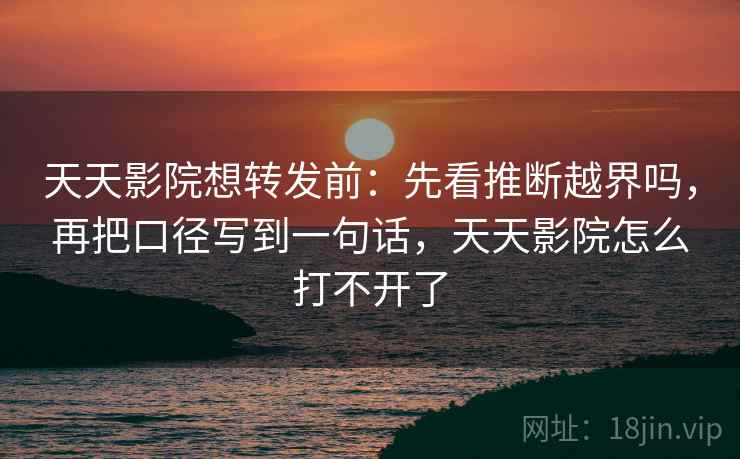 天天影院想转发前:先看推断越界吗,再把口径写到一句话,天天影院怎么打不开了