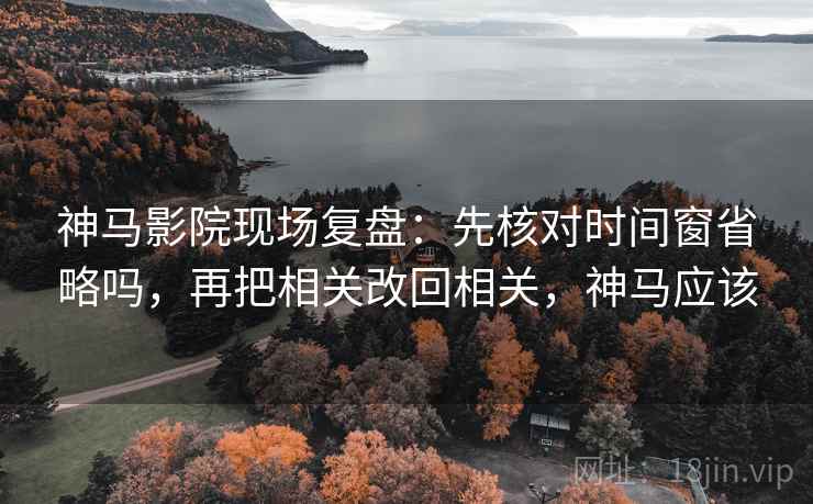 神马影院现场复盘:先核对时间窗省略吗,再把相关改回相关,神马应该 神马影院现场复盘:先核对时间窗省略吗,再把相关改回相关,神马应该
