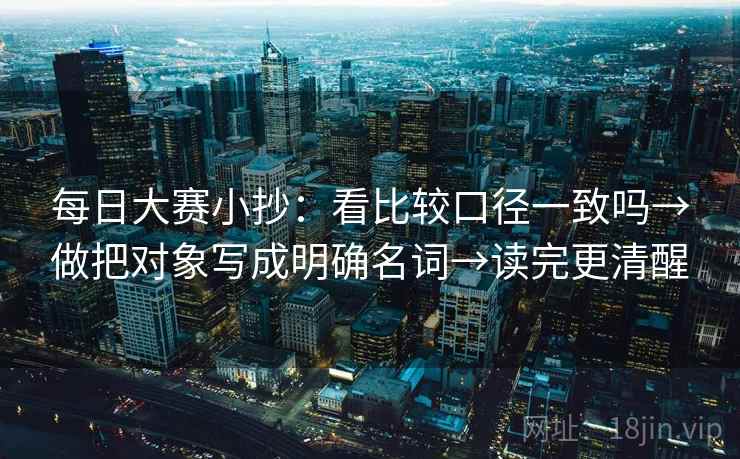 每日大赛小抄:看比较口径一致吗→做把对象写成明确名词→读完更清醒 每日大赛小抄:看比较口径一致吗→做把对象写成明确名词→读完更清醒