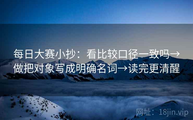 每日大赛小抄：看比较口径一致吗→做把对象写成明确名词→读完更清醒