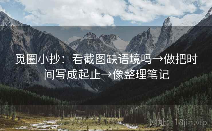 觅圈小抄:看截图缺语境吗→做把时间写成起止→像整理笔记 觅圈小抄:看截图缺语境吗→做把时间写成起止→像整理笔记