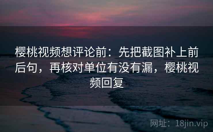樱桃视频想评论前：先把截图补上前后句，再核对单位有没有漏，樱桃视频回复