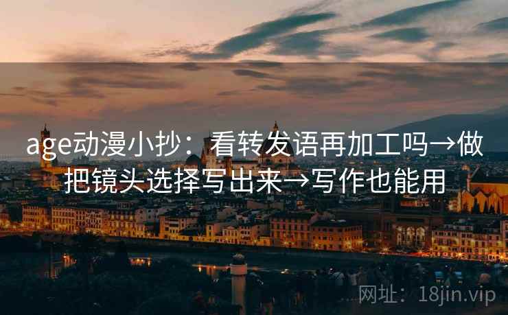 age动漫小抄:看转发语再加工吗→做把镜头选择写出来→写作也能用 age动漫小抄:看转发语再加工吗→做把镜头选择写出来→写作也能用