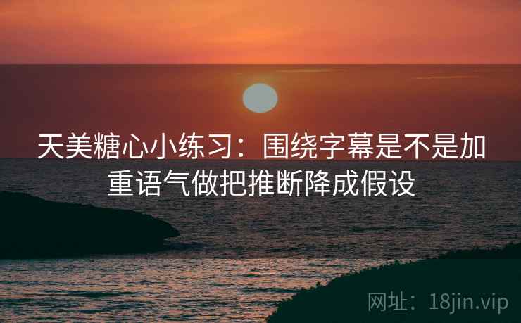 天美糖心小练习:围绕字幕是不是加重语气做把推断降成假设 天美糖心小练习:围绕字幕是不是加重语气做把推断降成假设