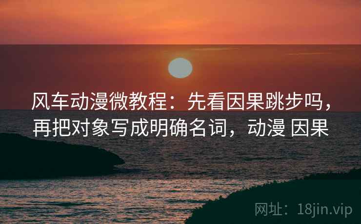 风车动漫微教程：先看因果跳步吗，再把对象写成明确名词，动漫 因果