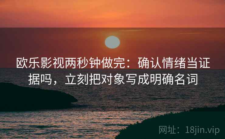 欧乐影视两秒钟做完:确认情绪当证据吗,立刻把对象写成明确名词 欧乐影视两秒钟做完:确认情绪当证据吗,立刻把对象写成明确名词