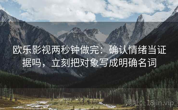 欧乐影视两秒钟做完:确认情绪当证据吗,立刻把对象写成明确名词