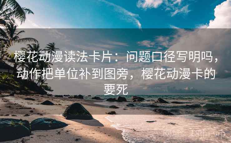樱花动漫读法卡片:问题口径写明吗,动作把单位补到图旁,樱花动漫卡的要死 樱花动漫读法卡片:问题口径写明吗,动作把单位补到图旁,樱花动漫卡的要死