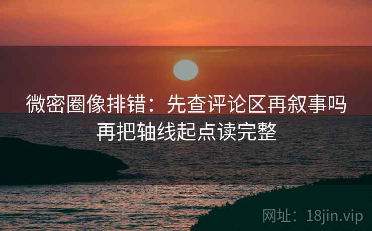 微密圈像排错:先查评论区再叙事吗再把轴线起点读完整 微密圈像排错:先查评论区再叙事吗再把轴线起点读完整