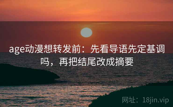 age动漫想转发前:先看导语先定基调吗,再把结尾改成摘要 age动漫想转发前:先看导语先定基调吗,再把结尾改成摘要
