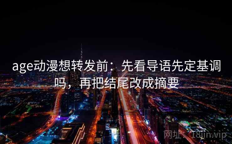 age动漫想转发前:先看导语先定基调吗,再把结尾改成摘要