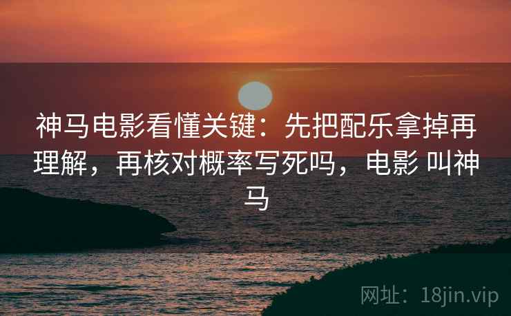 神马电影看懂关键：先把配乐拿掉再理解，再核对概率写死吗，电影 叫神马