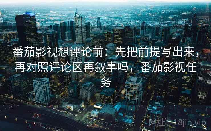 番茄影视想评论前:先把前提写出来,再对照评论区再叙事吗,番茄影视任务