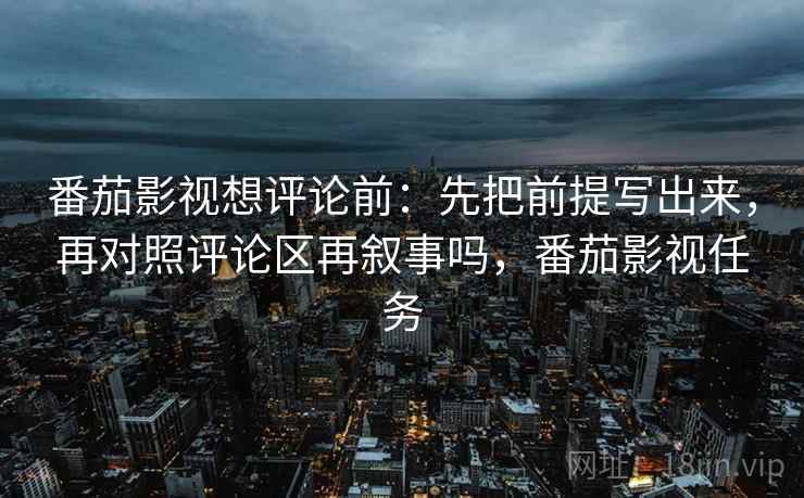番茄影视想评论前:先把前提写出来,再对照评论区再叙事吗,番茄影视任务 番茄影视想评论前:先把前提写出来,再对照评论区再叙事吗,番茄影视任务