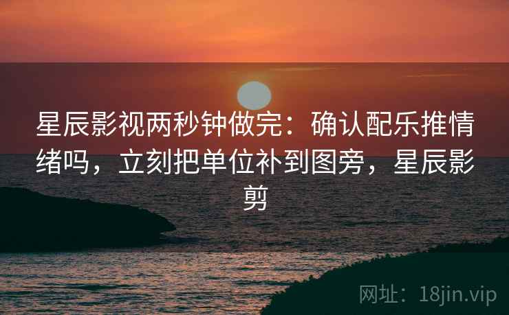 星辰影视两秒钟做完:确认配乐推情绪吗,立刻把单位补到图旁,星辰影剪 星辰影视两秒钟做完:确认配乐推情绪吗,立刻把单位补到图旁,星辰影剪