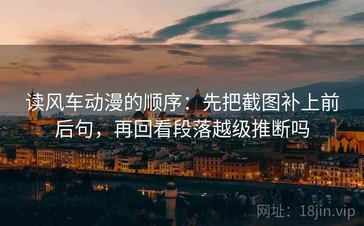 读风车动漫的顺序:先把截图补上前后句,再回看段落越级推断吗