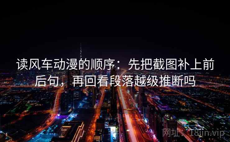 读风车动漫的顺序:先把截图补上前后句,再回看段落越级推断吗 读风车动漫的顺序:先把截图补上前后句,再回看段落越级推断吗