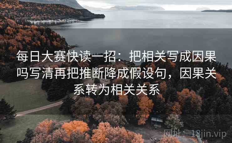 每日大赛快读一招：把相关写成因果吗写清再把推断降成假设句，因果关系转为相关关系