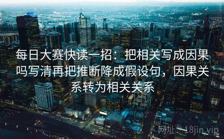 每日大赛快读一招：把相关写成因果吗写清再把推断降成假设句，因果关系转为相关关系