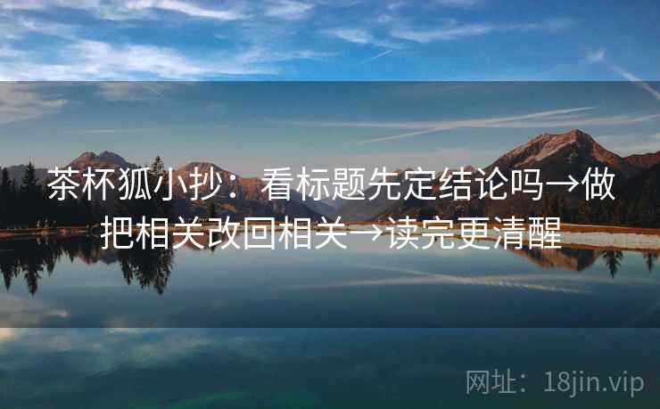 茶杯狐小抄：看标题先定结论吗→做把相关改回相关→读完更清醒