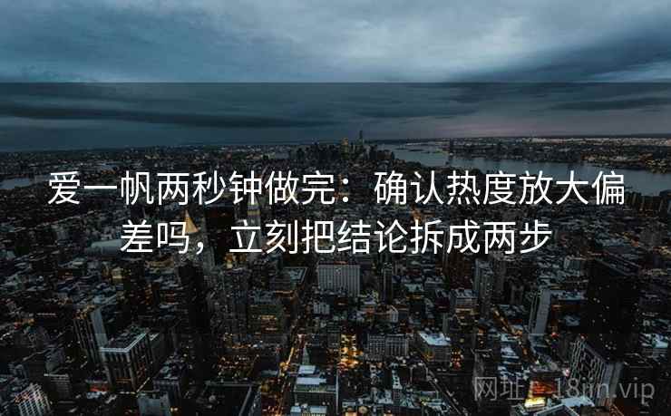 爱一帆两秒钟做完:确认热度放大偏差吗,立刻把结论拆成两步 爱一帆两秒钟做完:确认热度放大偏差吗,立刻把结论拆成两步