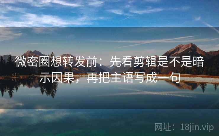微密圈想转发前:先看剪辑是不是暗示因果,再把主语写成一句