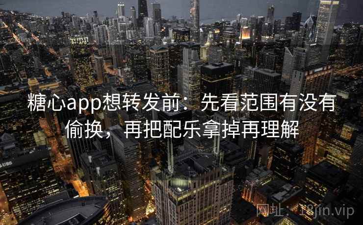 糖心app想转发前:先看范围有没有偷换,再把配乐拿掉再理解 糖心app想转发前:先看范围有没有偷换,再把配乐拿掉再理解