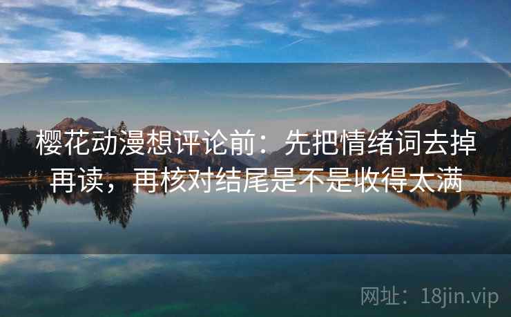 樱花动漫想评论前:先把情绪词去掉再读,再核对结尾是不是收得太满 樱花动漫想评论前:先把情绪词去掉再读,再核对结尾是不是收得太满
