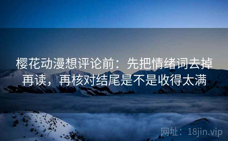 樱花动漫想评论前:先把情绪词去掉再读,再核对结尾是不是收得太满