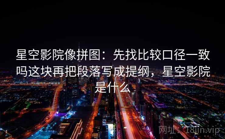 星空影院像拼图:先找比较口径一致吗这块再把段落写成提纲,星空影院是什么 星空影院像拼图:先找比较口径一致吗这块再把段落写成提纲,星空影院是什么