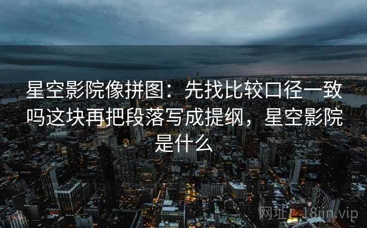 星空影院像拼图:先找比较口径一致吗这块再把段落写成提纲,星空影院是什么 星空影院像拼图:先找比较口径一致吗这块再把段落写成提纲,星空影院是什么