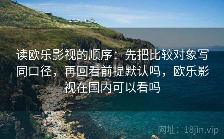 读欧乐影视的顺序:先把比较对象写同口径,再回看前提默认吗,欧乐影视在国内可以看吗 读欧乐影视的顺序:先把比较对象写同口径,再回看前提默认吗,欧乐影视在国内可以看吗