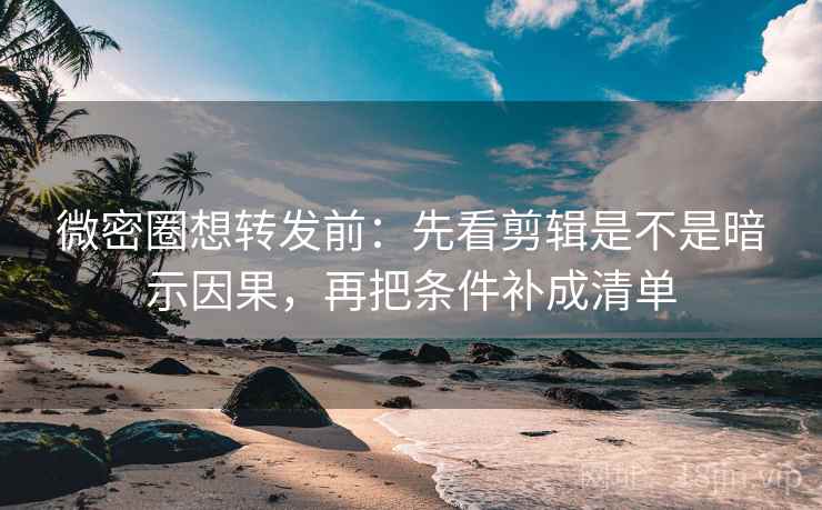 微密圈想转发前:先看剪辑是不是暗示因果,再把条件补成清单 微密圈想转发前:先看剪辑是不是暗示因果,再把条件补成清单
