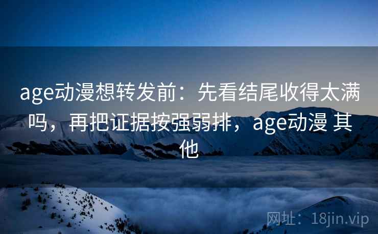 age动漫想转发前:先看结尾收得太满吗,再把证据按强弱排,age动漫 其他
