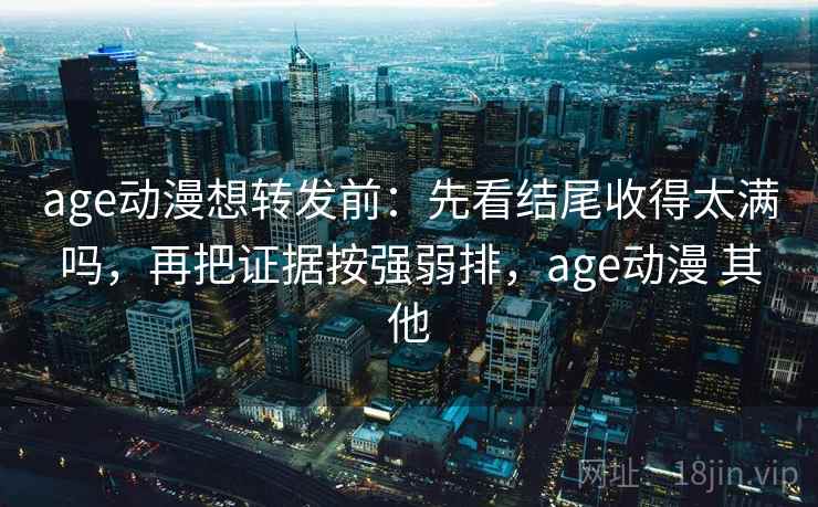 age动漫想转发前:先看结尾收得太满吗,再把证据按强弱排,age动漫 其他 age动漫想转发前:先看结尾收得太满吗,再把证据按强弱排,age动漫 其他
