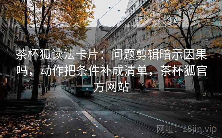 茶杯狐读法卡片:问题剪辑暗示因果吗,动作把条件补成清单,茶杯狐官方网站 茶杯狐读法卡片:问题剪辑暗示因果吗,动作把条件补成清单,茶杯狐官方网站