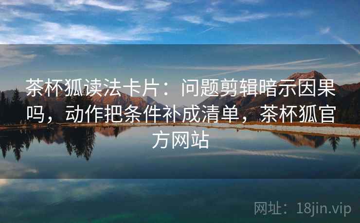 茶杯狐读法卡片：问题剪辑暗示因果吗，动作把条件补成清单，茶杯狐官方网站