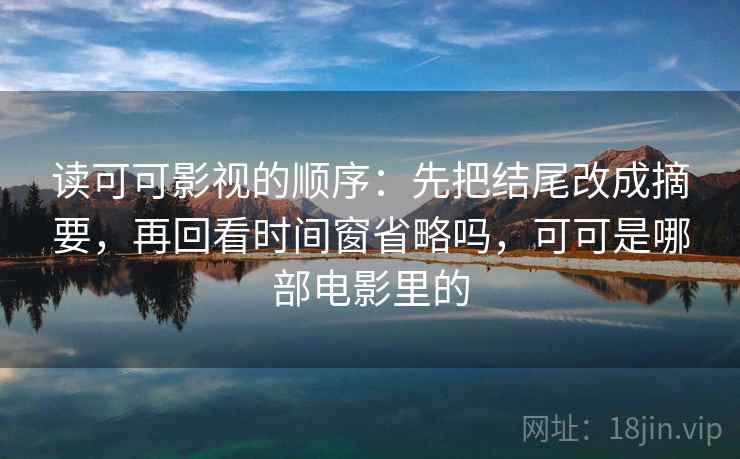 读可可影视的顺序:先把结尾改成摘要,再回看时间窗省略吗,可可是哪部电影里的 读可可影视的顺序:先把结尾改成摘要,再回看时间窗省略吗,可可是哪部电影里的