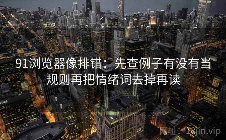 91浏览器像排错:先查例子有没有当规则再把情绪词去掉再读 91浏览器像排错:先查例子有没有当规则再把情绪词去掉再读