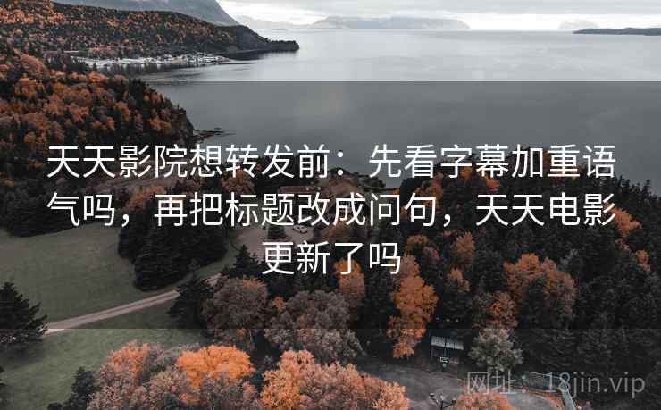 天天影院想转发前:先看字幕加重语气吗,再把标题改成问句,天天电影更新了吗 天天影院想转发前:先看字幕加重语气吗,再把标题改成问句,天天电影更新了吗