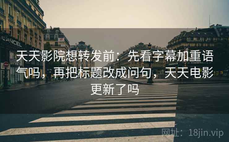 天天影院想转发前:先看字幕加重语气吗,再把标题改成问句,天天电影更新了吗