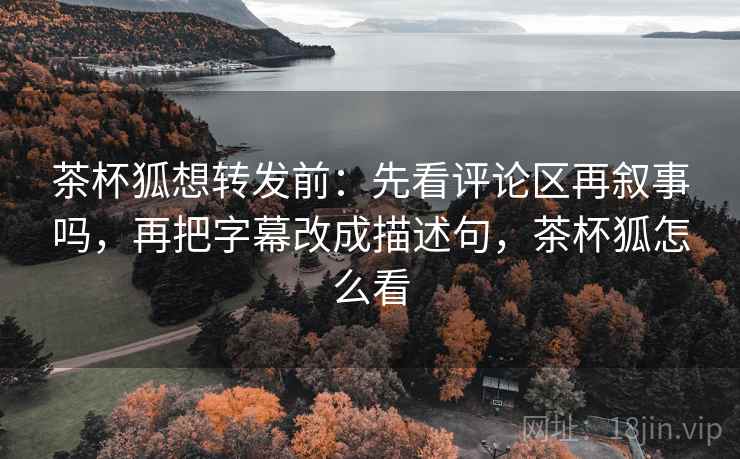 茶杯狐想转发前:先看评论区再叙事吗,再把字幕改成描述句,茶杯狐怎么看 茶杯狐想转发前:先看评论区再叙事吗,再把字幕改成描述句,茶杯狐怎么看