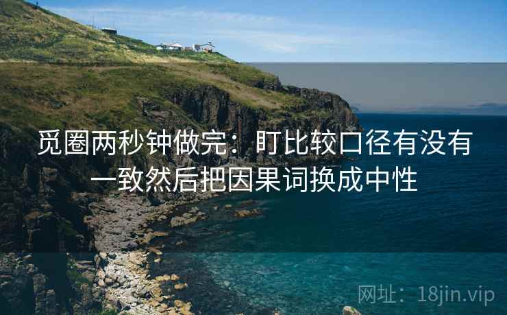 觅圈两秒钟做完:盯比较口径有没有一致然后把因果词换成中性 觅圈两秒钟做完:盯比较口径有没有一致然后把因果词换成中性