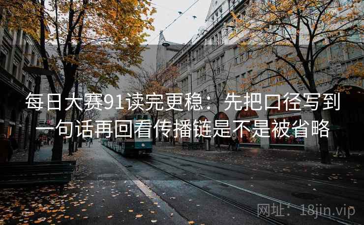 每日大赛91读完更稳:先把口径写到一句话再回看传播链是不是被省略