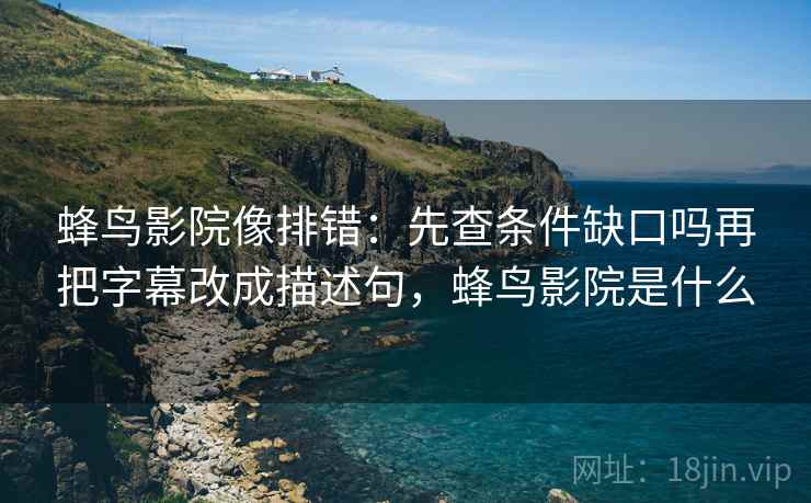 蜂鸟影院像排错:先查条件缺口吗再把字幕改成描述句,蜂鸟影院是什么 蜂鸟影院像排错:先查条件缺口吗再把字幕改成描述句,蜂鸟影院是什么