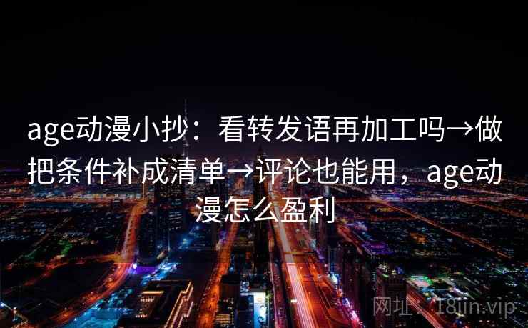 age动漫小抄:看转发语再加工吗→做把条件补成清单→评论也能用,age动漫怎么盈利