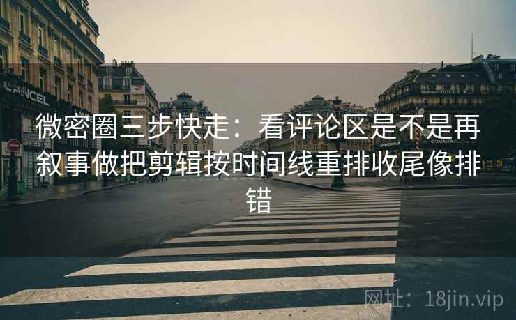 微密圈三步快走:看评论区是不是再叙事做把剪辑按时间线重排收尾像排错 微密圈三步快走:看评论区是不是再叙事做把剪辑按时间线重排收尾像排错