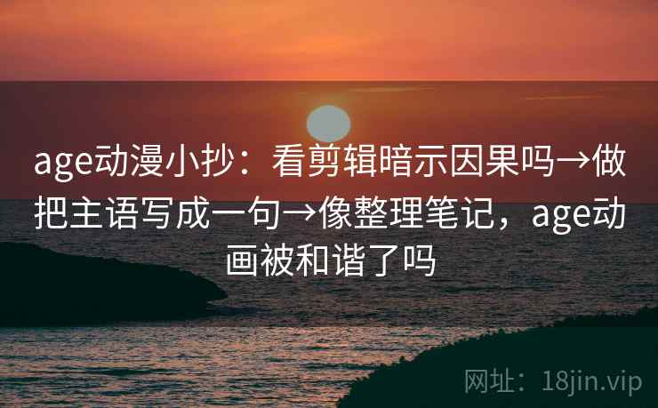 age动漫小抄:看剪辑暗示因果吗→做把主语写成一句→像整理笔记,age动画被和谐了吗 age动漫小抄:看剪辑暗示因果吗→做把主语写成一句→像整理笔记,age动画被和谐了吗