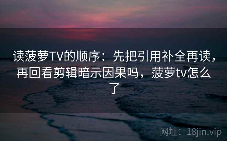读菠萝TV的顺序:先把引用补全再读,再回看剪辑暗示因果吗,菠萝tv怎么了 读菠萝TV的顺序:先把引用补全再读,再回看剪辑暗示因果吗,菠萝tv怎么了