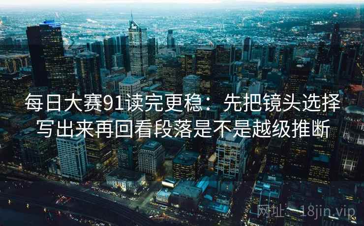 每日大赛91读完更稳:先把镜头选择写出来再回看段落是不是越级推断 每日大赛91读完更稳:先把镜头选择写出来再回看段落是不是越级推断